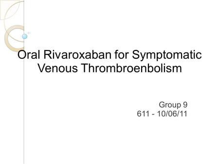 Oral Rivaroxaban for Symptomatic Venous Thrombroenbolism Group 9 611 - 10/06/11.