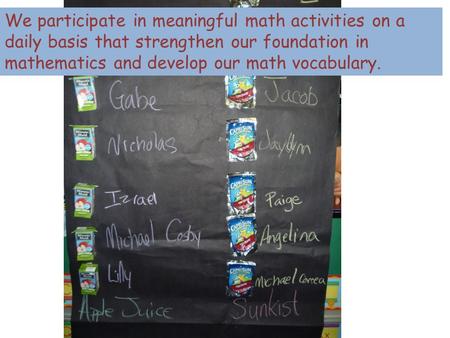 We participate in meaningful math activities on a daily basis that strengthen our foundation in mathematics and develop our math vocabulary.