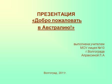 ПРЕЗЕНТАЦИЯ «Добро пожаловать в Австралию!» выполнена учителем МОУ лицея №10 г.Волгограда Апраксиной Л.А Волгоград, 2011г.