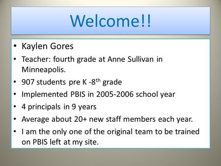 Welcome!! Kaylen Gores Teacher: fourth grade at Anne Sullivan in Minneapolis. 907 students pre K -8 th grade Implemented PBIS in 2005-2006 school year.