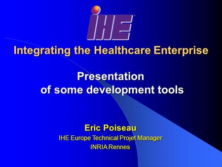 Integrating the Healthcare Enterprise Presentation of some development tools of some development tools Eric Poiseau IHE Europe Technical Projet Manager.