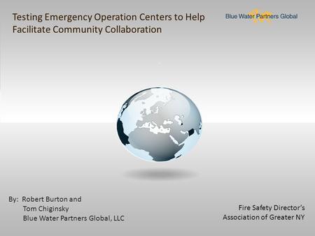 Fire Safety Director’s Association of Greater NY By: Robert Burton and Tom Chiginsky Blue Water Partners Global, LLC Testing Emergency Operation Centers.