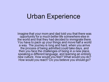 Urban Experience Imagine that your mom and dad told you that there was opportunity for a much better life somewhere else in the world and that they had.