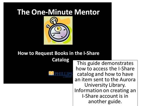 This guide demonstrates how to access the I-Share catalog and how to have an item sent to the Aurora University Library. Information on creating an I-Share.