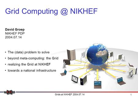 Grids at NIKHEF 2004.07.14 1 Grid NIKHEF David Groep NIKHEF PDP 2004.07.14 The (data) problem to solve beyond meta-computing: the Grid realizing.