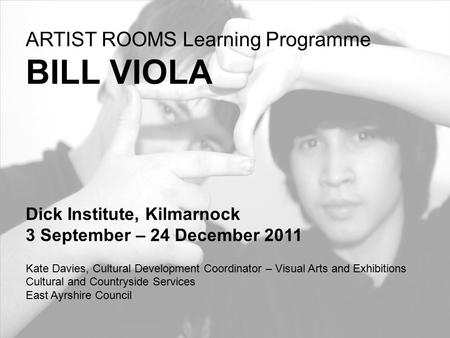 ARTIST ROOMS Learning Programme BILL VIOLA Dick Institute, Kilmarnock 3 September – 24 December 2011 Kate Davies, Cultural Development Coordinator – Visual.