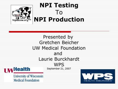 NPI Testing To NPI Production Presented by Gretchen Beicher UW Medical Foundation and Laurie Burckhardt WPS September 21, 2007.