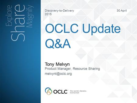 Discovery-to-Delivery 30 April 2015 Tony Melvyn OCLC Update Q&A Product Manager, Resource Sharing