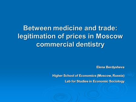 Between medicine and trade: legitimation of prices in Moscow commercial dentistry Elena Berdysheva Higher School of Economics (Moscow, Russia) Lab for.