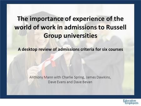 The importance of experience of the world of work in admissions to Russell Group universities A desktop review of admissions criteria for six courses Anthony.