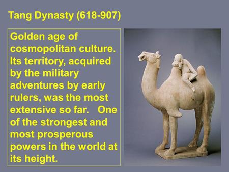 Tang Dynasty (618-907) Golden age of cosmopolitan culture. Its territory, acquired by the military adventures by early rulers, was the most extensive so.