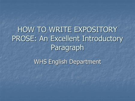 HOW TO WRITE EXPOSITORY PROSE: An Excellent Introductory Paragraph WHS English Department.