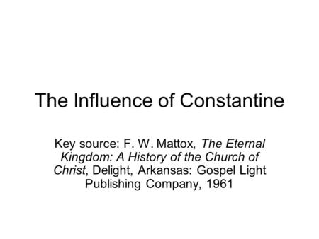 The Influence of Constantine Key source: F. W. Mattox, The Eternal Kingdom: A History of the Church of Christ, Delight, Arkansas: Gospel Light Publishing.