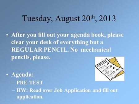 Tuesday, August 20 th, 2013 After you fill out your agenda book, please clear your desk of everything but a REGULAR PENCIL. No mechanical pencils, please.