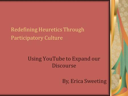 Redefining Heuretics Through Participatory Culture Using YouTube to Expand our Discourse By, Erica Sweeting.