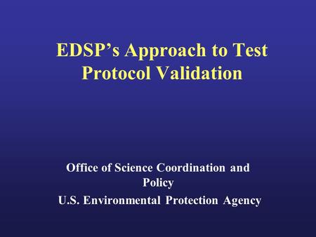 EDSP’s Approach to Test Protocol Validation Office of Science Coordination and Policy U.S. Environmental Protection Agency.