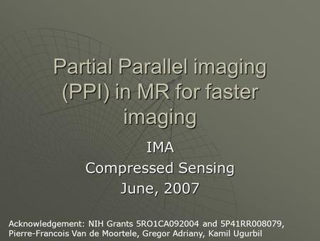 Partial Parallel imaging (PPI) in MR for faster imaging IMA Compressed Sensing June, 2007 Acknowledgement: NIH Grants 5RO1CA092004 and 5P41RR008079, Pierre-Francois.