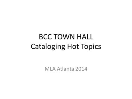 BCC TOWN HALL Cataloging Hot Topics MLA Atlanta 2014.