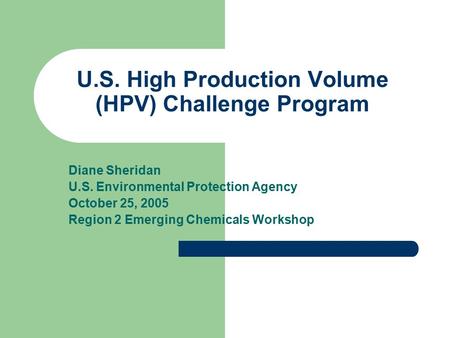 U.S. High Production Volume (HPV) Challenge Program Diane Sheridan U.S. Environmental Protection Agency October 25, 2005 Region 2 Emerging Chemicals Workshop.