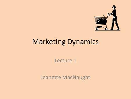 Marketing Dynamics Lecture 1 Jeanette MacNaught. Session objectives Definition of marketing The development of marketing as a way of doing business Marketing.