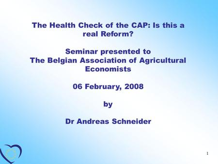 1 The Health Check of the CAP: Is this a real Reform? Seminar presented to The Belgian Association of Agricultural Economists 06 February, 2008 by Dr Andreas.