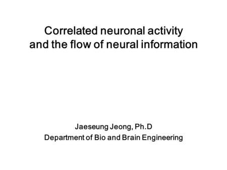 Correlated neuronal activity and the flow of neural information Jaeseung Jeong, Ph.D Department of Bio and Brain Engineering.