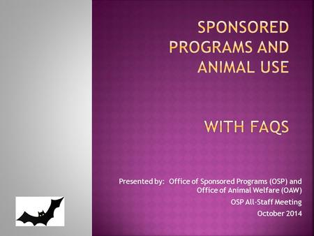 Presented by: Office of Sponsored Programs (OSP) and Office of Animal Welfare (OAW) OSP All-Staff Meeting October 2014.