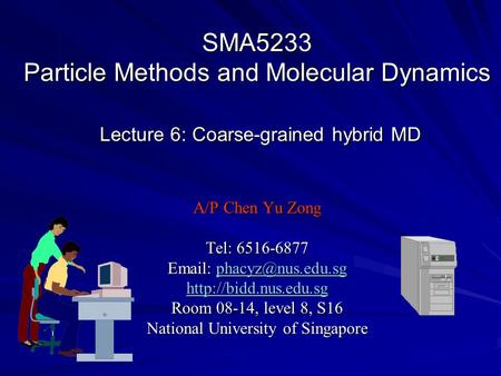 SMA5233 Particle Methods and Molecular Dynamics Lecture 6: Coarse-grained hybrid MD A/P Chen Yu Zong Tel: 6516-6877