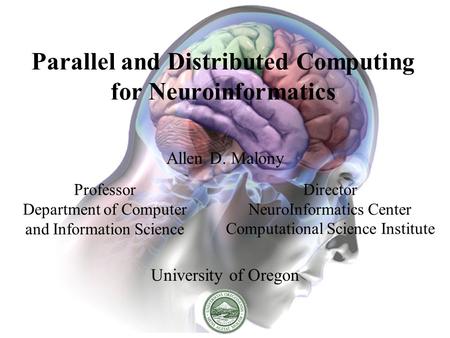 Parallel and Distributed Computing for Neuroinformatics Allen D. Malony University of Oregon Professor Department of Computer and Information Science Director.