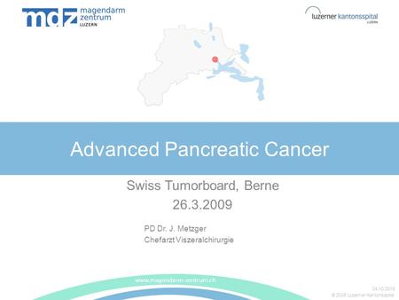 © 2008 Luzerner Kantonsspital Advanced Pancreatic Cancer Swiss Tumorboard, Berne 26.3.2009 www.magendarm-zentrum.ch 04.10.2015 PD Dr. J. Metzger Chefarzt.