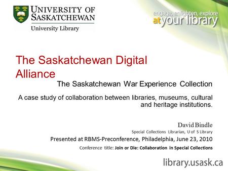 The Saskatchewan Digital Alliance A case study of collaboration between libraries, museums, cultural and heritage institutions. David Bindle Special Collections.