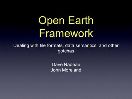 Open Earth Framework Dealing with file formats, data semantics, and other gotchas Dave Nadeau John Moreland.