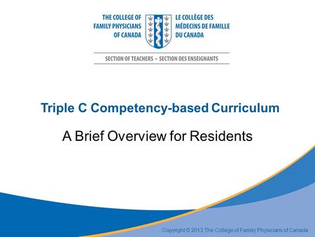 Triple C Competency-based Curriculum A Brief Overview for Residents Copyright © 2013 The College of Family Physicians of Canada.