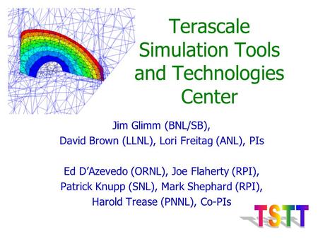 Terascale Simulation Tools and Technologies Center Jim Glimm (BNL/SB), David Brown (LLNL), Lori Freitag (ANL), PIs Ed D’Azevedo (ORNL), Joe Flaherty (RPI),