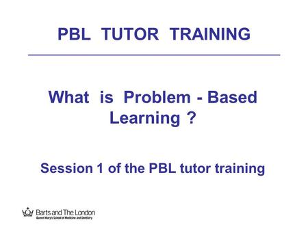 What is Problem - Based Learning ? Session 1 of the PBL tutor training