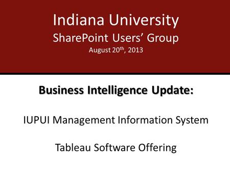 Indiana University SharePoint Users’ Group August 20 th, 2013 Business Intelligence Update: IUPUI Management Information System Tableau Software Offering.