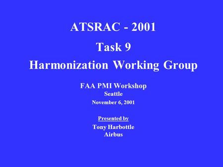 ATSRAC - 2001 Task 9 Harmonization Working Group FAA PMI Workshop Seattle November 6, 2001 Presented by Tony Harbottle Airbus.