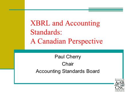 XBRL and Accounting Standards: A Canadian Perspective Paul Cherry Chair Accounting Standards Board.