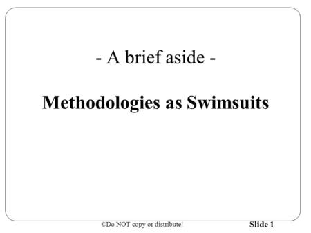 ©Do NOT copy or distribute! Slide 1 - A brief aside - Methodologies as Swimsuits.