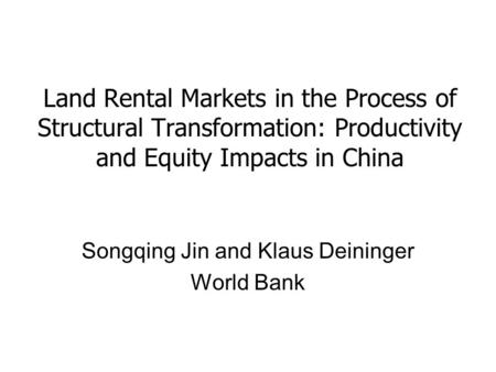 Land Rental Markets in the Process of Structural Transformation: Productivity and Equity Impacts in China Songqing Jin and Klaus Deininger World Bank.