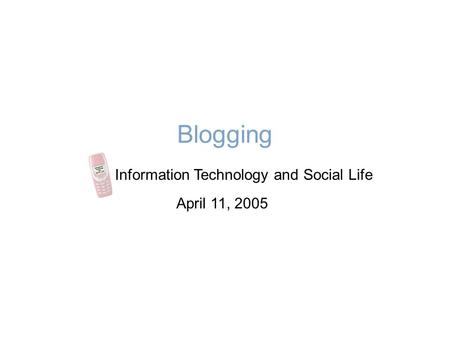 Blogging Information Technology and Social Life April 11, 2005.