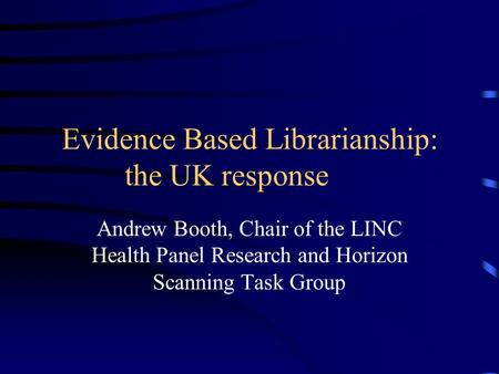 Evidence Based Librarianship: the UK response Andrew Booth, Chair of the LINC Health Panel Research and Horizon Scanning Task Group.