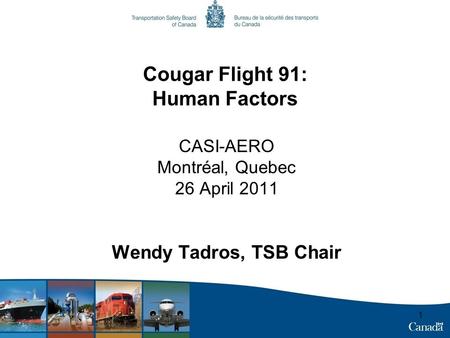 1 Cougar Flight 91: Human Factors CASI-AERO Montréal, Quebec 26 April 2011 Wendy Tadros, TSB Chair.