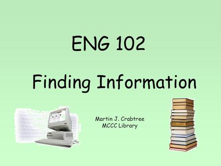 ENG 102 Finding Information Martin J. Crabtree MCCC Library.