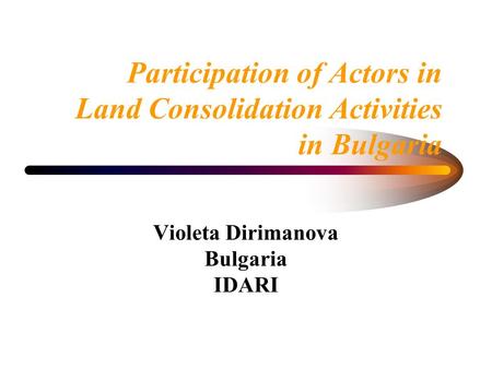 Participation of Actors in Land Consolidation Activities in Bulgaria Violeta Dirimanova Bulgaria IDARI.