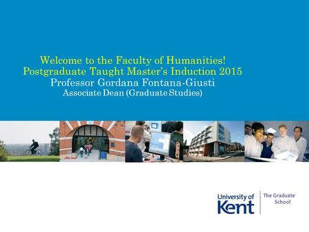 Welcome to the Faculty of Humanities! Postgraduate Taught Master’s Induction 2015 Professor Gordana Fontana-Giusti Associate Dean (Graduate Studies) The.