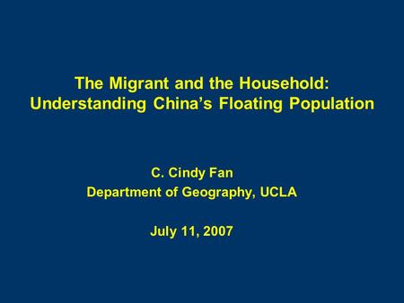 The Migrant and the Household: Understanding China’s Floating Population C. Cindy Fan Department of Geography, UCLA July 11, 2007.