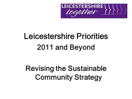 Leicestershire Priorities 2011 and Beyond Revising the Sustainable Community Strategy.