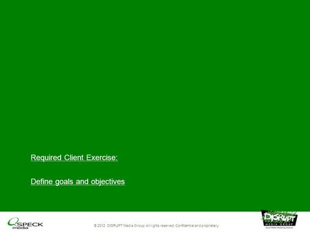 Required Client Exercise: Define goals and objectives © 2012 DISRUPT Media Group. All rights reserved. Confidential and proprietary.