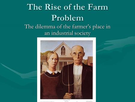 The Rise of the Farm Problem The dilemma of the farmer’s place in an industrial society.